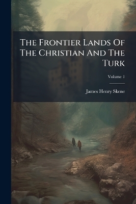 The Frontier Lands Of The Christian And The Turk - James Henry Skene