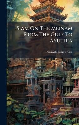 Siam On The Meinam From The Gulf To Ayuthia - Maxwell Sommerville