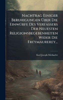 Nachtrag Einiger Beruhigungen Ãber Die EinwÃ1/4rfe Des Verfassers Der Neuesten Religionsbegebenheiten Wider Die Freymaurerey...