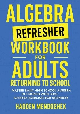 Algebra Refresher Workbook for Adults Returning to School - Hadden Mendoshek