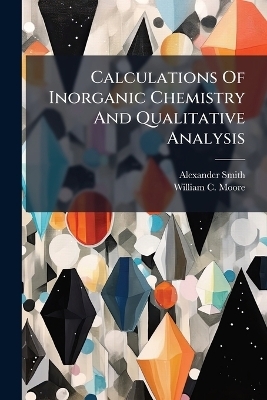 Calculations Of Inorganic Chemistry And Qualitative Analysis - Alexander Smith