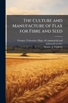 The Culture and Manufacture of Flax for Fibre and Seed - 