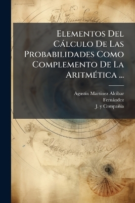 Elementos Del Càlculo De Las Probabilidades Como Complemento De La AritmÃ(c)tica ... - Agustã-N Martã-Nez Alcã-Bar,  Fernàndez