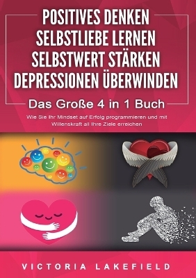POSITIVES DENKEN SELBSTLIEBE LERNEN SELBSTWERT STÄRKEN DEPRESSIONEN ÜBERWINDEN - Das Große 4 in 1 Buch - Victoria Lakefield