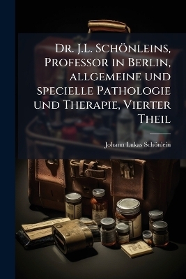 Dr. J.L. Sch&ouml;nleins, Professor in Berlin, allgemeine und specielle Pathologie und Therapie, Vierter Theil - Johann Lukas Sch&ouml;nlein