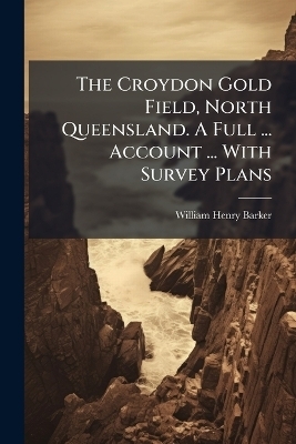 The Croydon Gold Field, North Queensland. A Full ... Account ... With Survey Plans