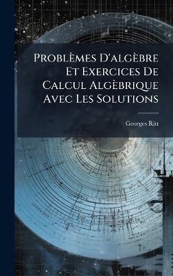 Problèmes D'algèbre Et Exercices De Calcul Algèbrique Avec Les Solutions - Georges Ritt