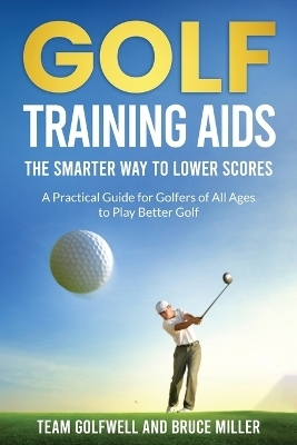Golf Training Aids -- The Smarter Way to Lower Scores - Bruce Miller