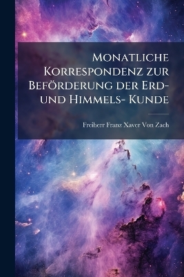 Monatliche Korrespondenz zur Bef&ouml;rderung der Erd- und Himmels- Kunde - Freiherr Franz Xaver Von Zach