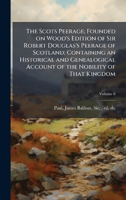 The Scots Peerage; Founded on Wood's Edition of Sir Robert Douglas's Peerage of Scotland; Containing an Historical and Genealogical Account of the Nobility of That Kingdom