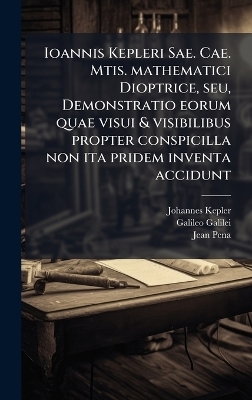 Ioannis Kepleri Sae. Cae. Mtis. mathematici Dioptrice, seu, Demonstratio eorum quae visui & visibilibus propter conspicilla non ita pridem inventa accidunt - Johannes 1571-1630 Kepler, Galileo 1564-1642 Galilei, Jean 1528-1558 Pena