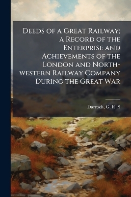 Deeds of a Great Railway; a Record of the Enterprise and Achievements of the London and North-western Railway Company During the Great War