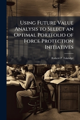 Using Future Value Analysis to Select an Optimal Portfolio of Force Protection Initiatives - Robert P Eskridge