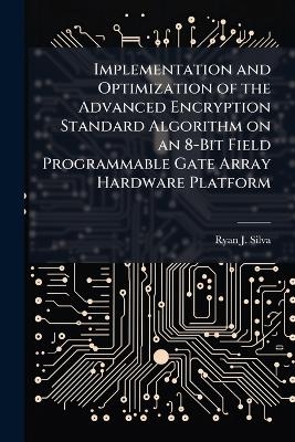 Implementation and Optimization of the Advanced Encryption Standard Algorithm on an 8-Bit Field Programmable Gate Array Hardware Platform - Ryan J Silva
