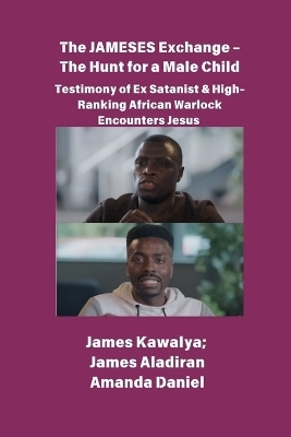 The JAMESES Exchange - The Hunt for a Male Child Testimony of Ex Satanist & High-Ranking African Warlock Encounters Jesus - James Kawalya, James Aladiran, Amanda Daniel