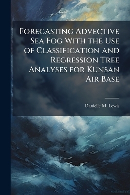 Forecasting Advective Sea Fog With the Use of Classification and Regression Tree Analyses for Kunsan Air Base - Danielle M Lewis
