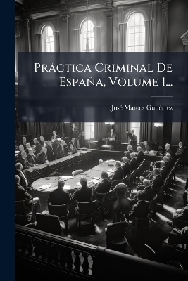 Pr&agrave;ctica Criminal De Espa&ntilde;a, Volume 1... - Jos&atilde;(c) Marcos Guti&atilde;(c)Rrez