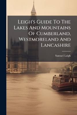 Leigh's Guide To The Lakes And Mountains Of Cumberland, Westmoreland And Lancashire