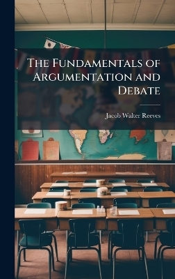 The Fundamentals of Argumentation and Debate - Jacob Walter Reeves