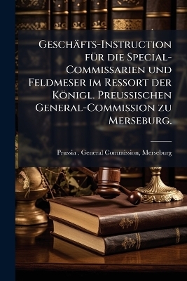 Gesch&auml;fts-Instruction f&Atilde;1/4r die Special-Commissarien und Feldmeser im Ressort der K&ouml;nigl. Preu&Atilde;ischen General-Commission zu Merseburg. - 