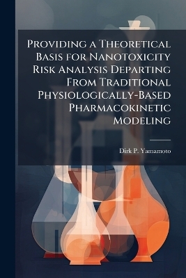 Providing a Theoretical Basis for Nanotoxicity Risk Analysis Departing From Traditional Physiologically-Based Pharmacokinetic Modeling - Dirk P Yamamoto
