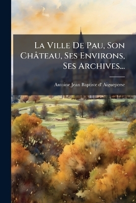 La Ville De Pau, Son Château, Ses Environs, Ses Archives...