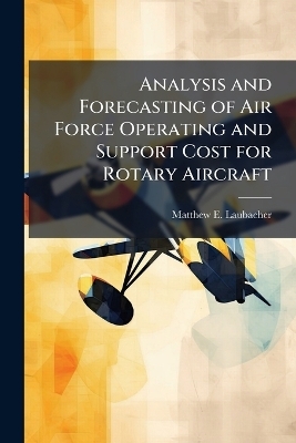 Analysis and Forecasting of Air Force Operating and Support Cost for Rotary Aircraft - Matthew E Laubacher