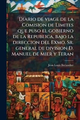 Diario de viage de la Comision de Limites que puso el gobierno de la Republica, bajo la direccion del Exmo. Sr. general de division D. Manuel de Mier y Teran