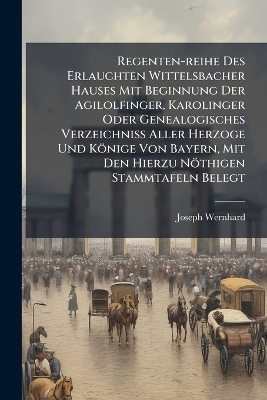 Regenten-reihe Des Erlauchten Wittelsbacher Hauses Mit Beginnung Der Agilolfinger, Karolinger Oder Genealogisches Verzeichniss Aller Herzoge Und Könige Von Bayern, Mit Den Hierzu Nöthigen Stammtafeln Belegt