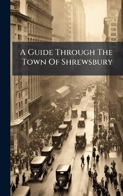 A Guide Through The Town Of Shrewsbury -  Anonymous
