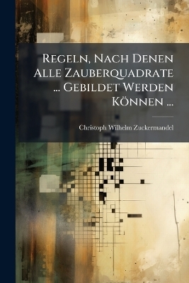 Regeln, Nach Denen Alle Zauberquadrate ... Gebildet Werden K&ouml;nnen ... - Christoph Wilhelm Zuckermandel