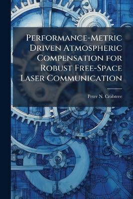 Performance-Metric Driven Atmospheric Compensation for Robust Free-Space Laser Communication - Peter N Crabtree