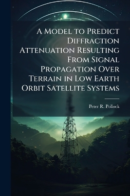 A Model to Predict Diffraction Attenuation Resulting From Signal Propagation Over Terrain in Low Earth Orbit Satellite Systems