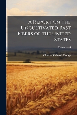 A Report on the Uncultivated Bast Fibers of the United States - Charles Richards 1847-1918 Dodge