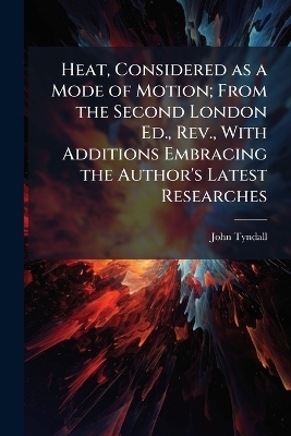 Heat, Considered as a Mode of Motion; From the Second London Ed., Rev., With Additions Embracing the Author's Latest Researches - John 1820-1893 Tyndall