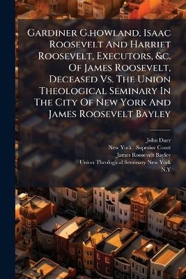 Gardiner G.howland, Isaac Roosevelt And Harriet Roosevelt, Executors, &c. Of James Roosevelt, Deceased Vs. The Union Theological Seminary In The City Of New York And James Roosevelt Bayley - John Duer