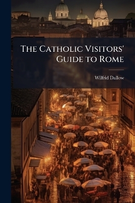 The Catholic Visitors' Guide to Rome - Wilfrid Dallow