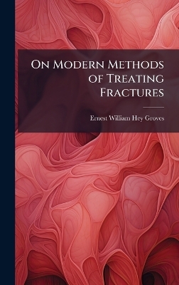 On Modern Methods of Treating Fractures - Ernest William Hey Groves