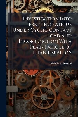 Investigation Into Fretting Fatigue Under Cyclic Contact Load and Inconjunction With Plain Fatigue of Titanium Alloy - Abdulla Al-Noaimi