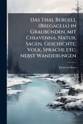 Das Thal Bergell (Bregaglia) in GraubuÌnden, mit Chiavenna. Natur, Sagen, Geschichte, Volk, Sprache etc. nebst Wanderungen