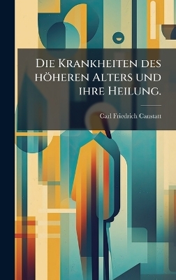 Die Krankheiten des h&ouml;heren Alters und ihre Heilung. - Carl Friedrich Canstatt