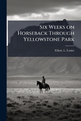Six Weeks on Horseback Through Yellowstone Park - 