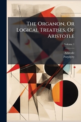 The Organon, Or Logical Treatises, Of Aristotle