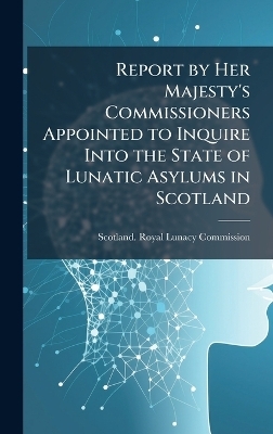 Report by Her Majesty's Commissioners Appointed to Inquire Into the State of Lunatic Asylums in Scotland - 