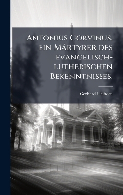 Antonius Corvinus, ein Märtyrer des evangelisch-lutherischen Bekenntnisses.
