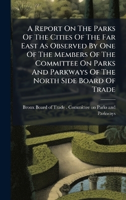 A Report On The Parks Of The Cities Of The Far East As Observed By One Of The Members Of The Committee On Parks And Parkways Of The North Side Board Of Trade