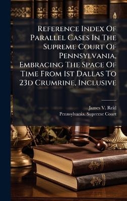 Reference Index Of Parallel Cases In The Supreme Court Of Pennsylvania, Embracing The Space Of Time From 1st Dallas To 23d Crumrine, Inclusive