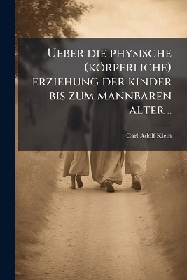 Ueber die physische (k&ouml;rperliche) erziehung der kinder bis zum mannbaren alter .. - Carl Adolf Klein