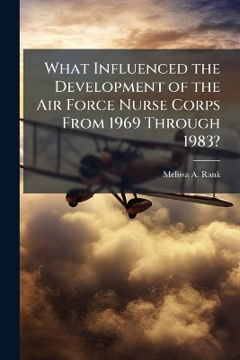 What Influenced the Development of the Air Force Nurse Corps From 1969 Through 1983? - Melissa A Rank