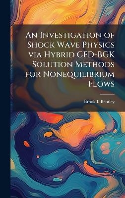 An Investigation of Shock Wave Physics via Hybrid CFD-BGK Solution Methods for Nonequilibrium Flows - Brook I Bentley